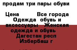 продам три пары обуви › Цена ­ 700 - Все города Одежда, обувь и аксессуары » Женская одежда и обувь   . Дагестан респ.,Избербаш г.